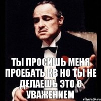 Ты просишь меня проебать кв Но ты не делаешь это с уважением