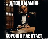 а твоя мамка хорошо работает