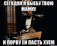 сегодня я выебу твою мамку и порву ей пасть хуем