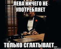 лева ничего не употребляет только сглатывает...