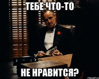 тебе что-то не нравится?