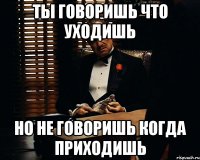 ты говоришь что уходишь но не говоришь когда приходишь