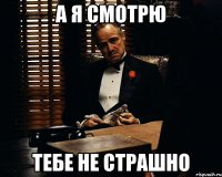 а я смотрю тебе не страшно