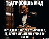 ты просишь мид но ты делаешь это без уважения, ты даже не называешь меня по имени