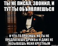 ты не писал, звонил, и тут ты объявляешься и что-то просишь, но ты не предлагаешь дружбы и даже не называешь меня крестным