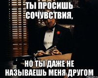 ты просишь сочувствия, но ты даже не называешь меня другом