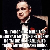 Ты говоришь мне что я выиграл битву, но не войну, но ты же не знаешь что такое битва и даже война