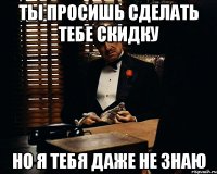 ты просишь сделать тебе скидку но я тебя даже не знаю