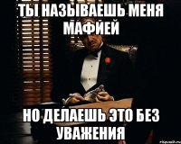 ты называешь меня мафией но делаешь это без уважения