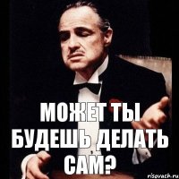 МОЖЕТ ТЫ БУДЕШЬ ДЕЛАТЬ САМ?