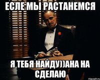 есле мы растанемся я тебя найду))ана на сделаю