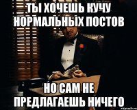 ты хочешь кучу нормальных постов но сам не предлагаешь ничего