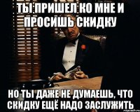 ты пришел ко мне и просишь скидку но ты даже не думаешь, что скидку ещё надо заслужить