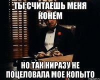 ты считаешь меня конем но так ниразу не поцеловала мое копыто