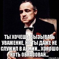 ты хочешь вызывать уважение, но ты даже не служил в армии... хорошо хоть образован...