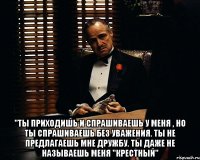  "ты приходишь и спрашиваешь у меня , но ты спрашиваешь без уважения. ты не предлагаешь мне дружбу. ты даже не называешь меня "крестный"