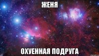 женя охуенная подруга