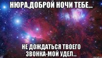 нюра,доброй ночи тебе... не дождаться твоего звонка-мой удел...