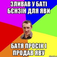 зливав у баті бєнзін для яви батя просік і продав яву