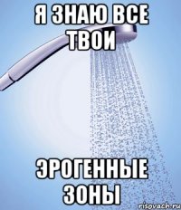 я знаю все твои эрогенные зоны