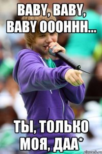 baby, baby, baby ooohhh... ты, только моя, даа*