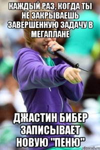 каждый раз, когда ты не закрываешь завершенную задачу в мегаплане джастин бибер записывает новую "пеню"