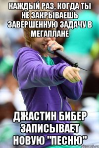 каждый раз, когда ты не закрываешь завершенную задачу в мегаплане джастин бибер записывает новую "песню"