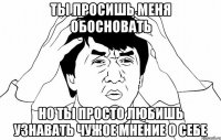 ты просишь меня обосновать но ты просто любишь узнавать чужое мнение о себе