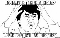 почему ты мне не писал? а сейчас вдруг начал!?!?!?!?