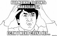 как можно выучить marseillaise, если у меня слуха нет...