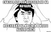 сказал что пойдет только на начало, но сходил на и всю,и в итоге нахуярился
