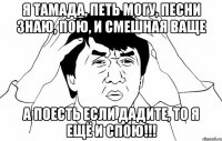 я тамада, петь могу, песни знаю, пою, и смешная ваще а поесть если дадите, то я ещё и спою!!!