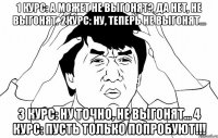 1 курс: а может не выгонят? да нет, не выгонят. 2курс: ну, теперь не выгонят… 3 курс: ну точно, не выгонят… 4 курс: пусть только попробуют!!!
