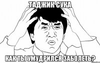 таджик сука как ты умудрился заболеть?