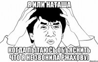 я или наташа когда пытаюсь объяснить что я не звонила ржахову)