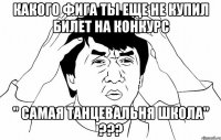 какого фига ты еще не купил билет на конкурс " самая танцевальня школа" ???