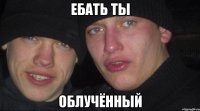 ебать ты облучённый