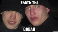 ебать ты вован