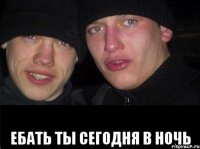  ебать ты сегодня в ночь