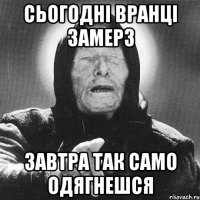 сьогодні вранці замерз завтра так само одягнешся