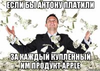 если бы антону платили за каждый купленный им продукт apple