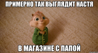 примерно так выглядит настя в магазине с папой