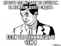 просто оля не дает по вечерам за компом долго сидеть если ты понимаешь о чем я