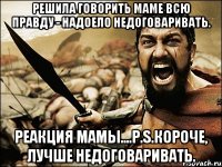 решила говорить маме всю правду - надоело недоговаривать. реакция мамы....p.s.короче, лучше недоговаривать.