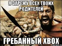 я зарежу всех твоих родителей гребанный xbox