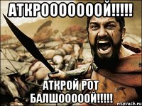 аткрооооооой!!! аткрой рот балшооооой!!!