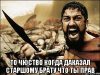  то чюство когда даказал старшому брату что ты прав