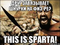 друг завязывает шнурки на физ-ре? this is sparta!