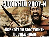 это был 2007-й все хотели выступить последними