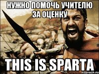 нужно помочь учителю за оценку this is sparta